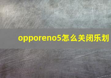 opporeno5怎么关闭乐划