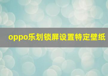 oppo乐划锁屏设置特定壁纸