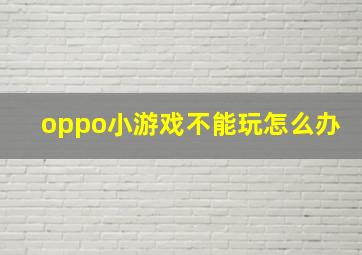 oppo小游戏不能玩怎么办