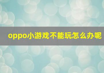 oppo小游戏不能玩怎么办呢