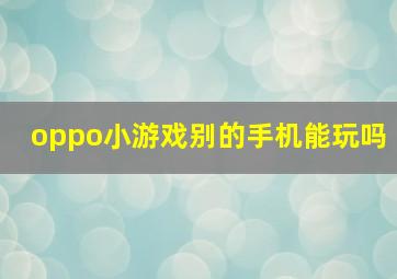 oppo小游戏别的手机能玩吗