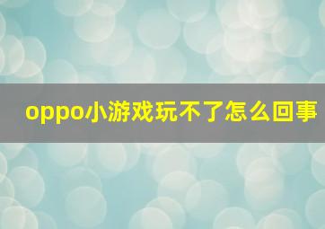 oppo小游戏玩不了怎么回事