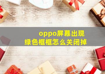 oppo屏幕出现绿色框框怎么关闭掉