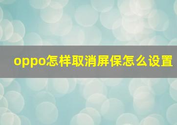 oppo怎样取消屏保怎么设置