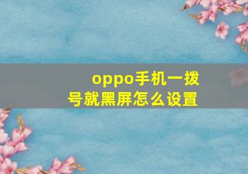 oppo手机一拨号就黑屏怎么设置