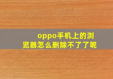 oppo手机上的浏览器怎么删除不了了呢