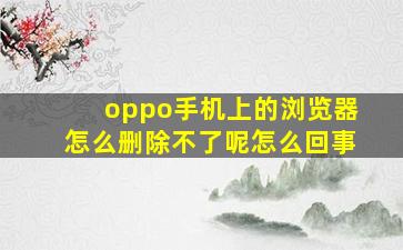 oppo手机上的浏览器怎么删除不了呢怎么回事