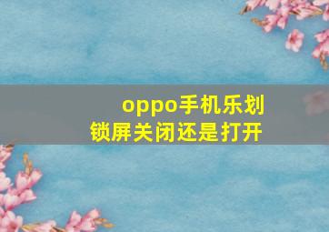 oppo手机乐划锁屏关闭还是打开