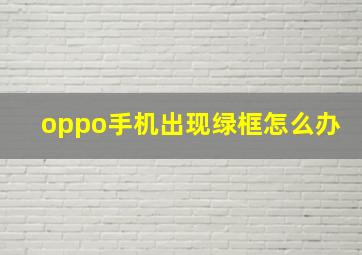 oppo手机出现绿框怎么办