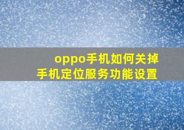 oppo手机如何关掉手机定位服务功能设置