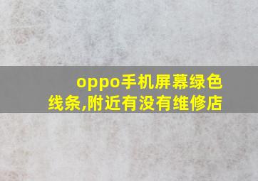 oppo手机屏幕绿色线条,附近有没有维修店