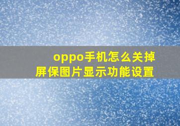 oppo手机怎么关掉屏保图片显示功能设置