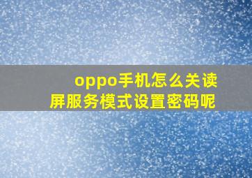 oppo手机怎么关读屏服务模式设置密码呢