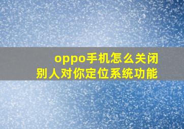 oppo手机怎么关闭别人对你定位系统功能