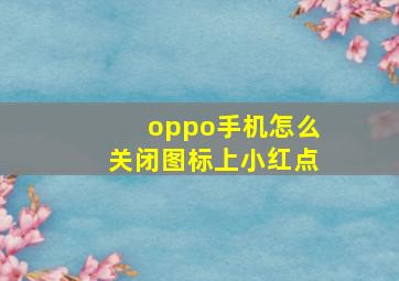 oppo手机怎么关闭图标上小红点