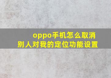 oppo手机怎么取消别人对我的定位功能设置