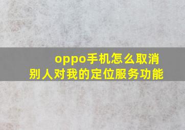 oppo手机怎么取消别人对我的定位服务功能