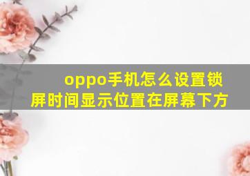 oppo手机怎么设置锁屏时间显示位置在屏幕下方