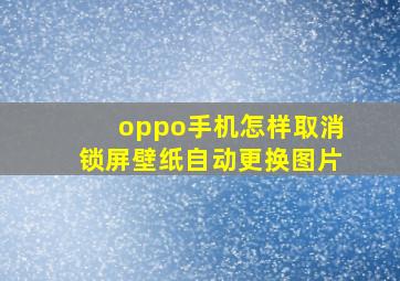 oppo手机怎样取消锁屏壁纸自动更换图片