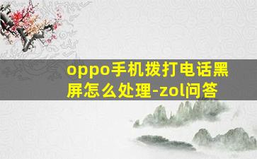 oppo手机拨打电话黑屏怎么处理-zol问答