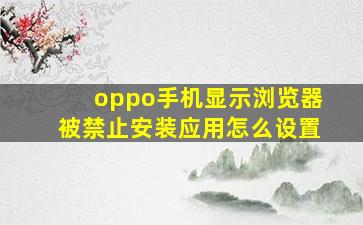 oppo手机显示浏览器被禁止安装应用怎么设置