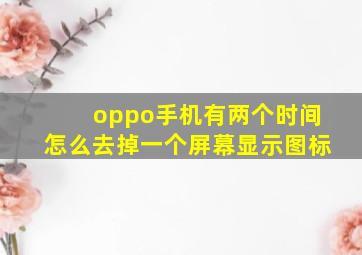 oppo手机有两个时间怎么去掉一个屏幕显示图标