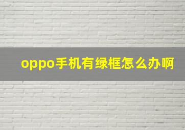 oppo手机有绿框怎么办啊