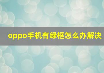 oppo手机有绿框怎么办解决