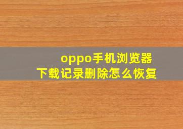 oppo手机浏览器下载记录删除怎么恢复