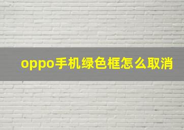 oppo手机绿色框怎么取消