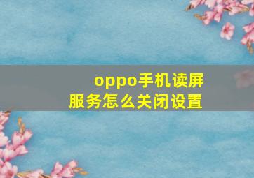 oppo手机读屏服务怎么关闭设置