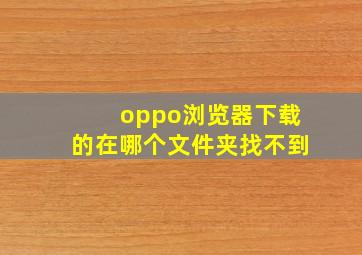 oppo浏览器下载的在哪个文件夹找不到