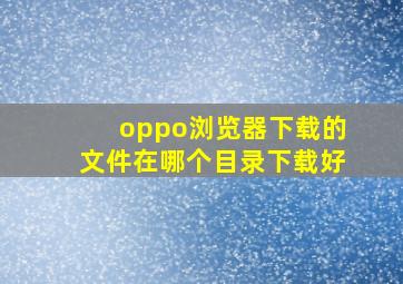 oppo浏览器下载的文件在哪个目录下载好