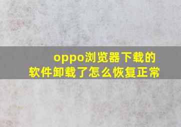 oppo浏览器下载的软件卸载了怎么恢复正常