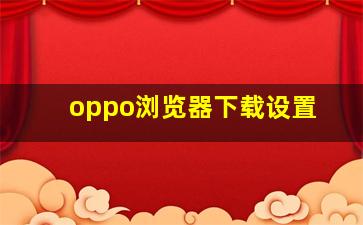 oppo浏览器下载设置