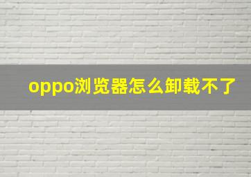 oppo浏览器怎么卸载不了