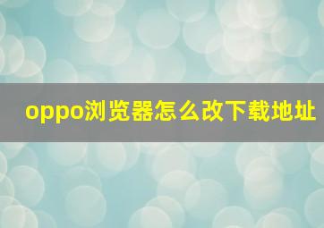 oppo浏览器怎么改下载地址