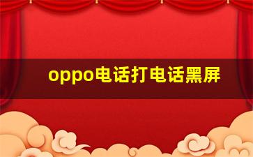 oppo电话打电话黑屏