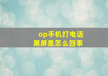 op手机打电话黑屏是怎么回事