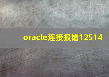 oracle连接报错12514