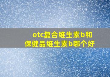 otc复合维生素b和保健品维生素b哪个好