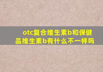 otc复合维生素b和保健品维生素b有什么不一样吗