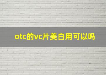 otc的vc片美白用可以吗