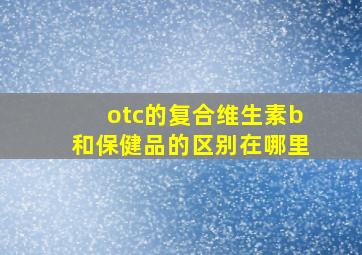 otc的复合维生素b和保健品的区别在哪里