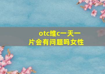 otc维c一天一片会有问题吗女性