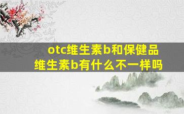 otc维生素b和保健品维生素b有什么不一样吗