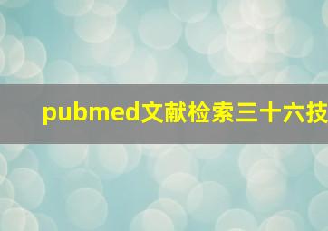 pubmed文献检索三十六技