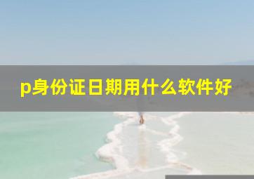 p身份证日期用什么软件好