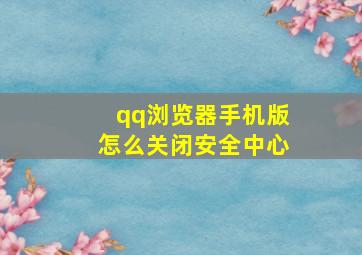 qq浏览器手机版怎么关闭安全中心