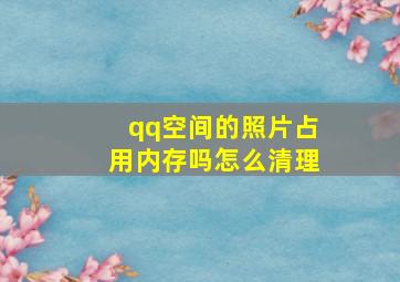 qq空间的照片占用内存吗怎么清理